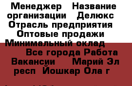 Менеджер › Название организации ­ Делюкс › Отрасль предприятия ­ Оптовые продажи › Минимальный оклад ­ 25 000 - Все города Работа » Вакансии   . Марий Эл респ.,Йошкар-Ола г.